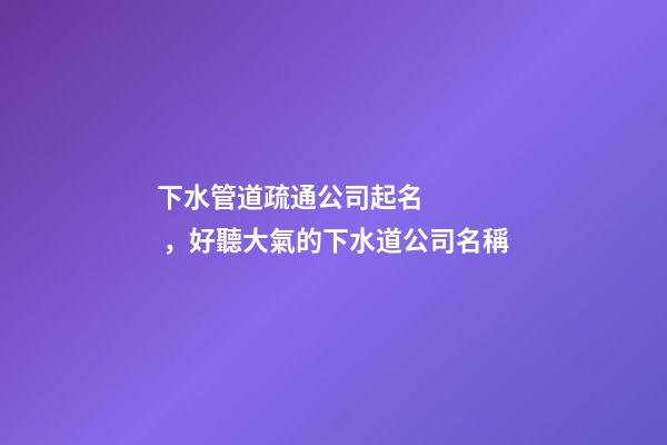 下水管道疏通公司起名，好聽大氣的下水道公司名稱